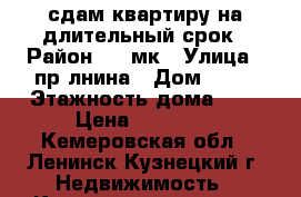 сдам квартиру на длительный срок › Район ­ 2-мк › Улица ­ пр.лнина › Дом ­ 65 › Этажность дома ­ 9 › Цена ­ 11 000 - Кемеровская обл., Ленинск-Кузнецкий г. Недвижимость » Квартиры аренда   . Кемеровская обл.,Ленинск-Кузнецкий г.